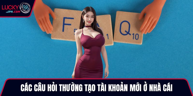 Các câu hỏi thường tạo tài khoản mới ở nhà cái