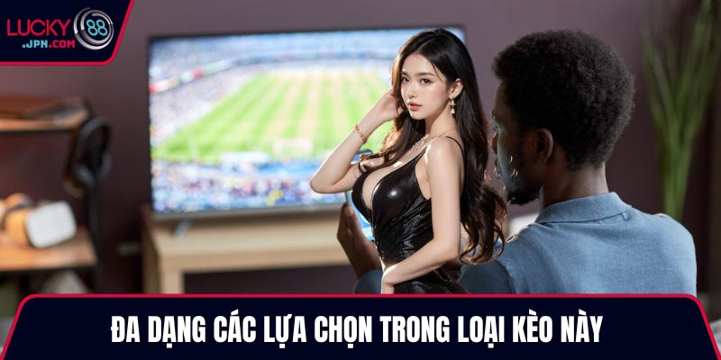 Đa dạng các lựa chọn trong loại kèo này