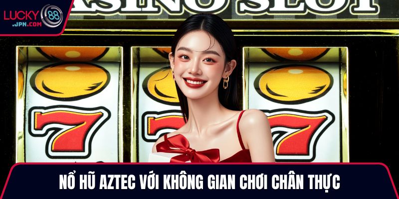 Nổ hũ Aztec với không gian chơi chân thực