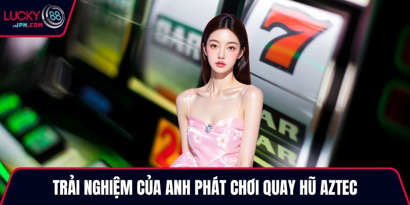 Trải nghiệm của anh Phát chơi quay hũ Aztec